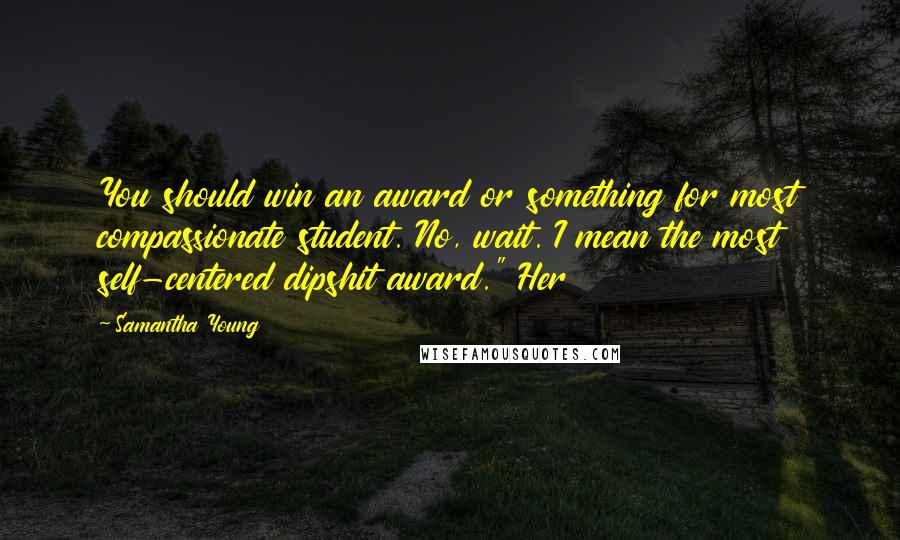 Samantha Young Quotes: You should win an award or something for most compassionate student. No, wait. I mean the most self-centered dipshit award." Her