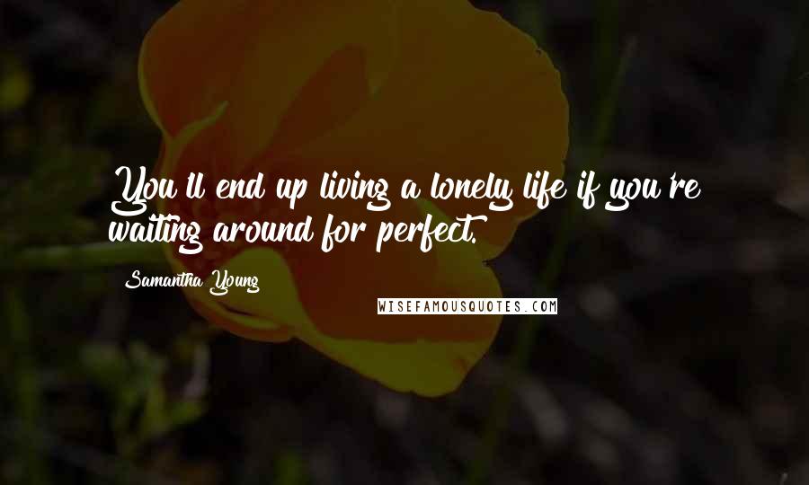 Samantha Young Quotes: You'll end up living a lonely life if you're waiting around for perfect.