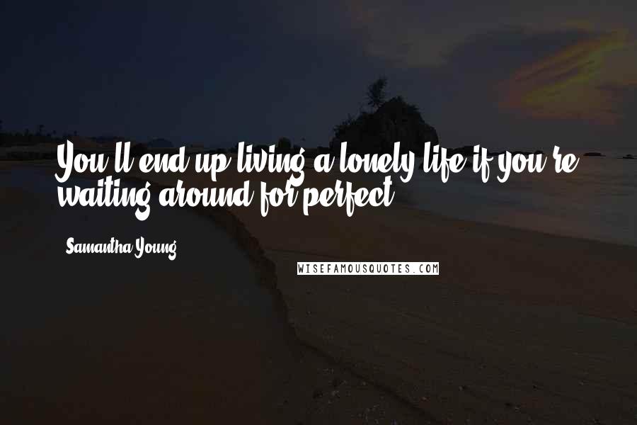 Samantha Young Quotes: You'll end up living a lonely life if you're waiting around for perfect.