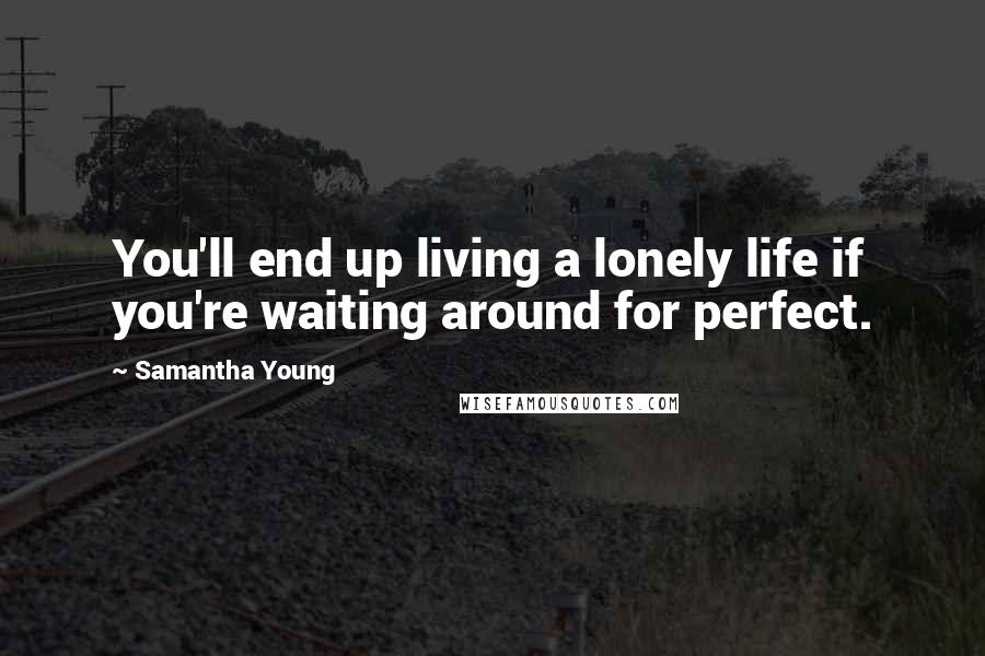Samantha Young Quotes: You'll end up living a lonely life if you're waiting around for perfect.