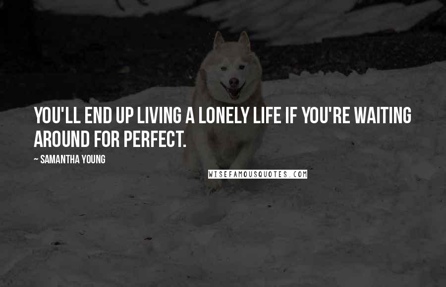 Samantha Young Quotes: You'll end up living a lonely life if you're waiting around for perfect.