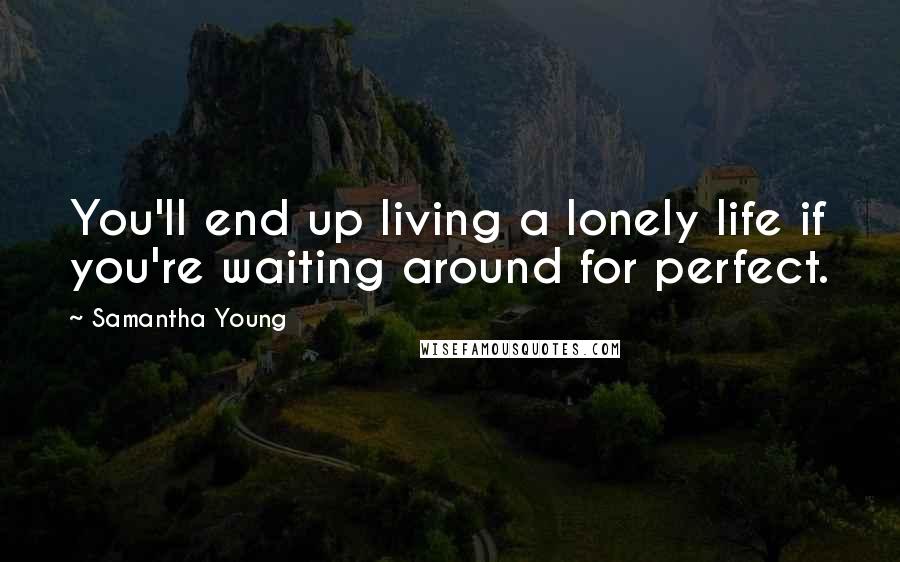 Samantha Young Quotes: You'll end up living a lonely life if you're waiting around for perfect.