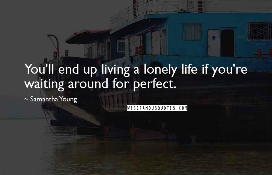 Samantha Young Quotes: You'll end up living a lonely life if you're waiting around for perfect.