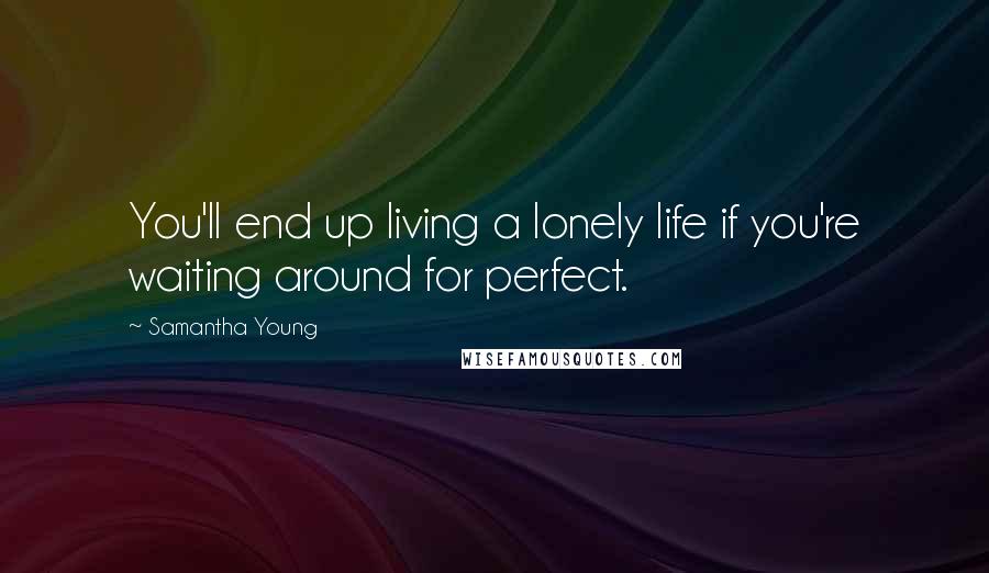 Samantha Young Quotes: You'll end up living a lonely life if you're waiting around for perfect.