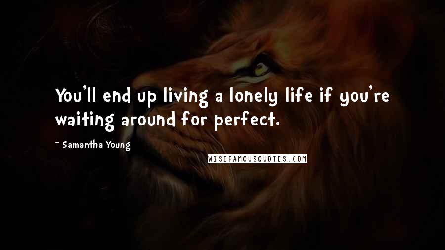 Samantha Young Quotes: You'll end up living a lonely life if you're waiting around for perfect.