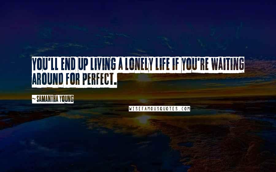 Samantha Young Quotes: You'll end up living a lonely life if you're waiting around for perfect.