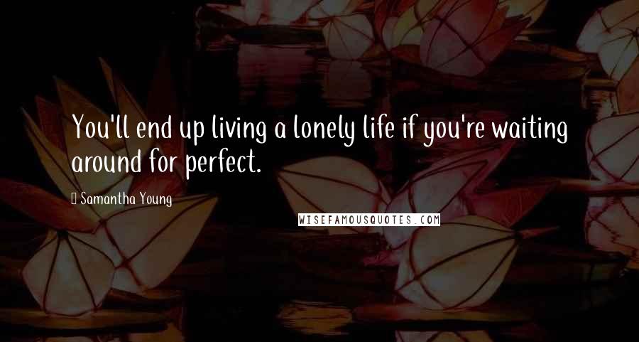 Samantha Young Quotes: You'll end up living a lonely life if you're waiting around for perfect.