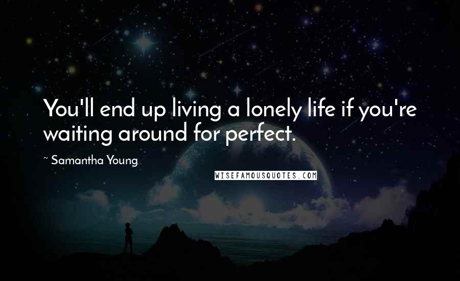 Samantha Young Quotes: You'll end up living a lonely life if you're waiting around for perfect.