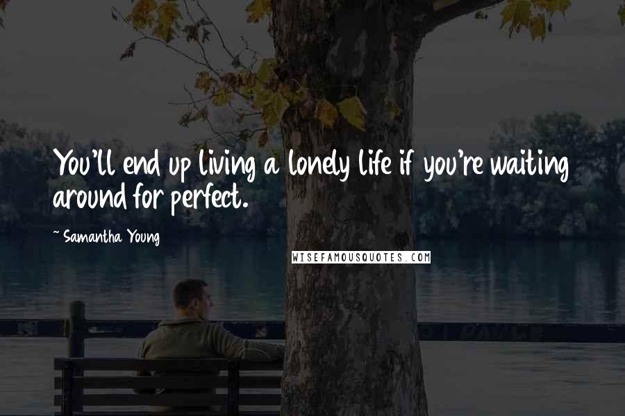 Samantha Young Quotes: You'll end up living a lonely life if you're waiting around for perfect.