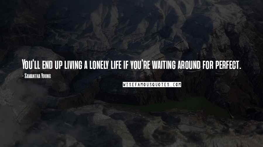 Samantha Young Quotes: You'll end up living a lonely life if you're waiting around for perfect.