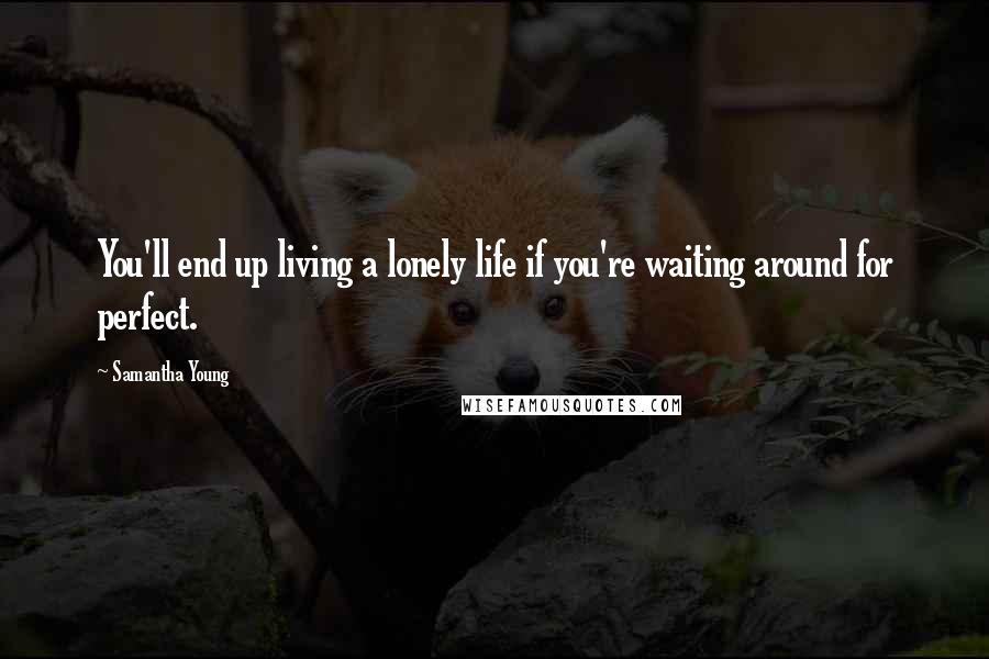 Samantha Young Quotes: You'll end up living a lonely life if you're waiting around for perfect.