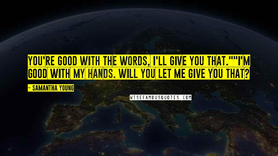 Samantha Young Quotes: You're good with the words, I'll give you that.""I'm good with my hands. Will you let me give you that?