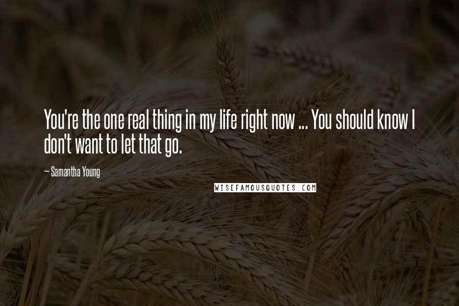Samantha Young Quotes: You're the one real thing in my life right now ... You should know I don't want to let that go.