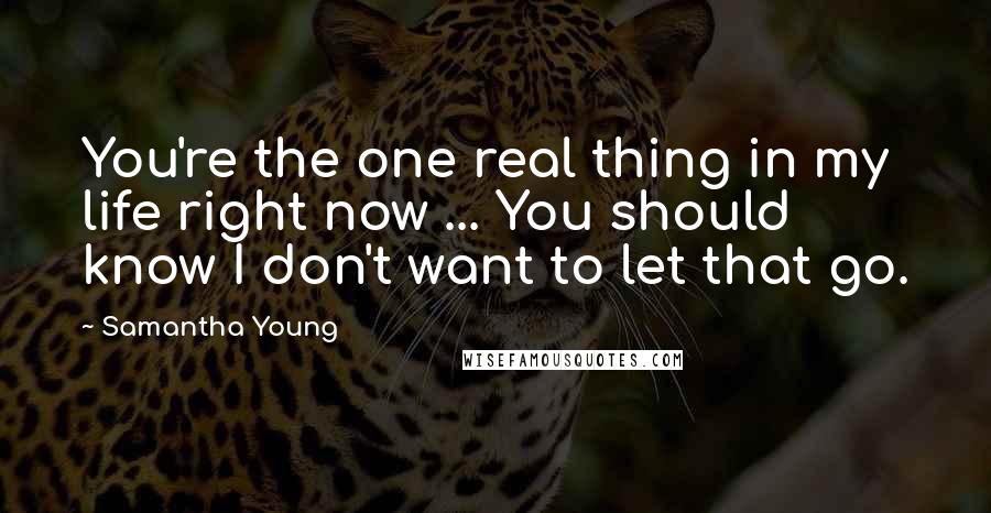 Samantha Young Quotes: You're the one real thing in my life right now ... You should know I don't want to let that go.