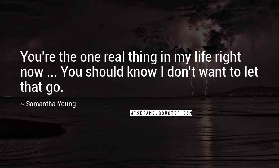 Samantha Young Quotes: You're the one real thing in my life right now ... You should know I don't want to let that go.