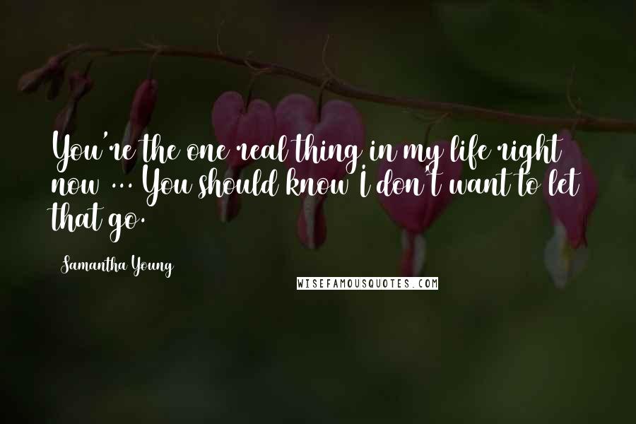 Samantha Young Quotes: You're the one real thing in my life right now ... You should know I don't want to let that go.