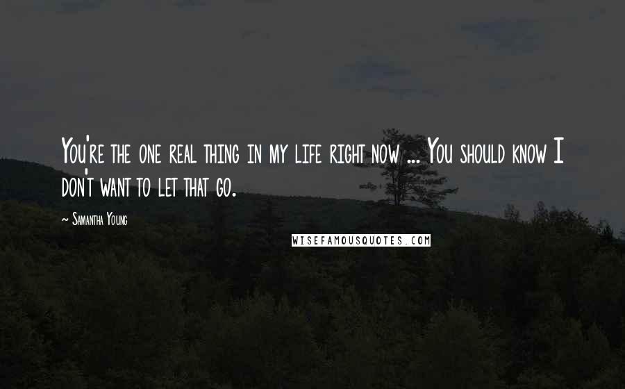 Samantha Young Quotes: You're the one real thing in my life right now ... You should know I don't want to let that go.