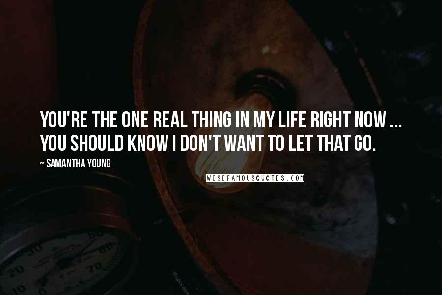 Samantha Young Quotes: You're the one real thing in my life right now ... You should know I don't want to let that go.