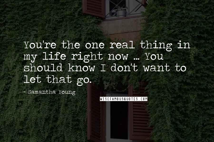 Samantha Young Quotes: You're the one real thing in my life right now ... You should know I don't want to let that go.