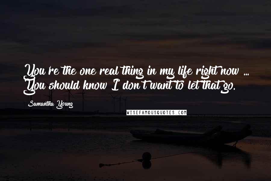 Samantha Young Quotes: You're the one real thing in my life right now ... You should know I don't want to let that go.