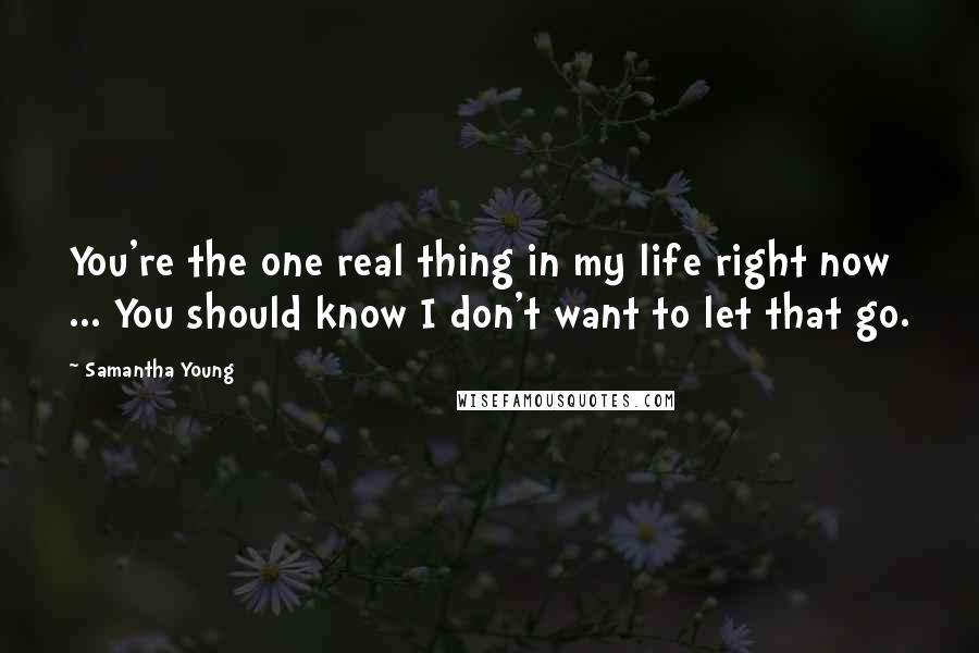 Samantha Young Quotes: You're the one real thing in my life right now ... You should know I don't want to let that go.