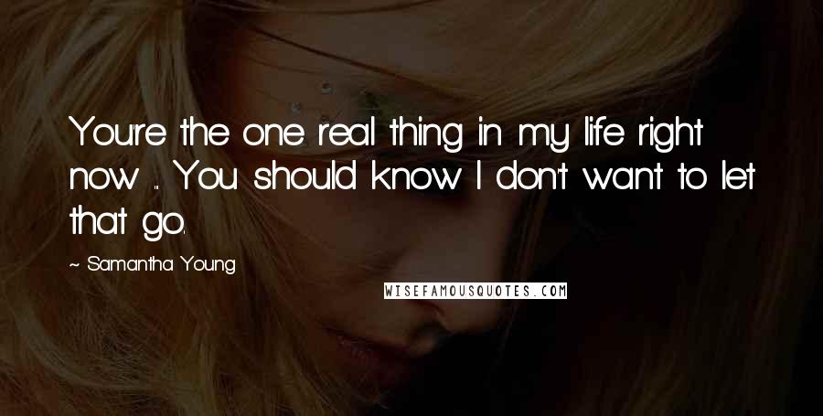Samantha Young Quotes: You're the one real thing in my life right now ... You should know I don't want to let that go.
