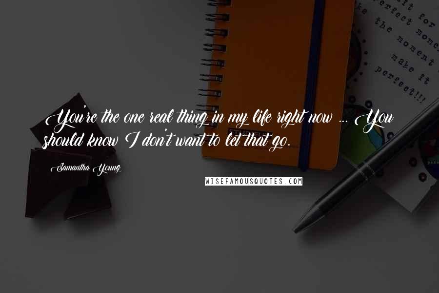 Samantha Young Quotes: You're the one real thing in my life right now ... You should know I don't want to let that go.
