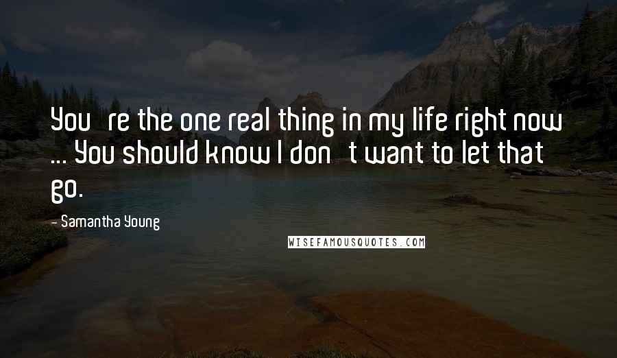 Samantha Young Quotes: You're the one real thing in my life right now ... You should know I don't want to let that go.
