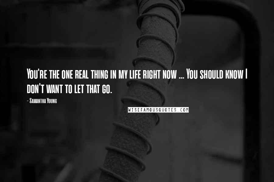 Samantha Young Quotes: You're the one real thing in my life right now ... You should know I don't want to let that go.