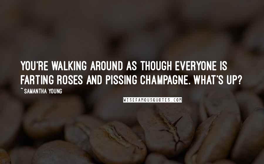 Samantha Young Quotes: You're walking around as though everyone is farting roses and pissing champagne. What's up?