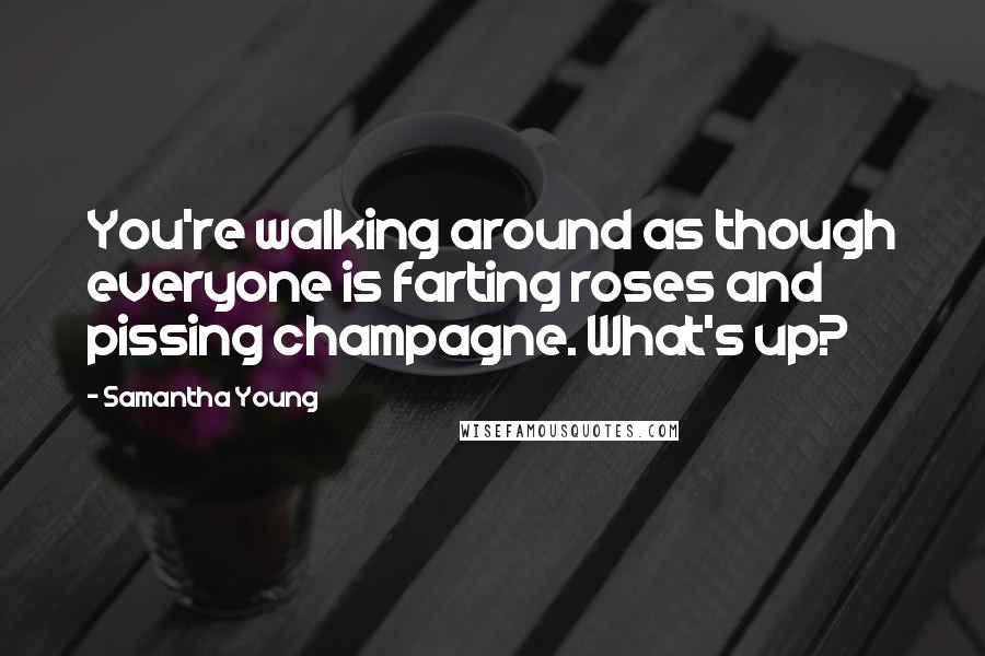 Samantha Young Quotes: You're walking around as though everyone is farting roses and pissing champagne. What's up?