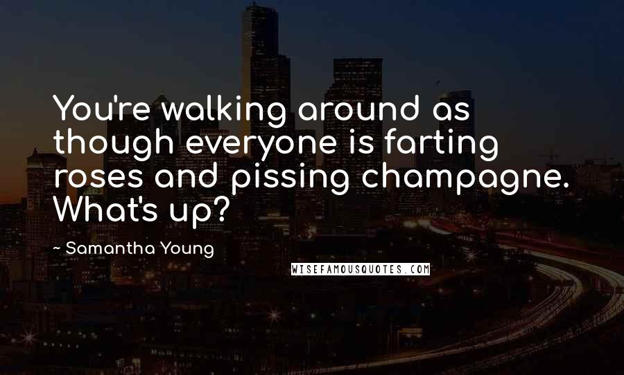 Samantha Young Quotes: You're walking around as though everyone is farting roses and pissing champagne. What's up?
