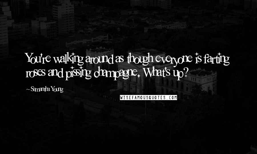 Samantha Young Quotes: You're walking around as though everyone is farting roses and pissing champagne. What's up?