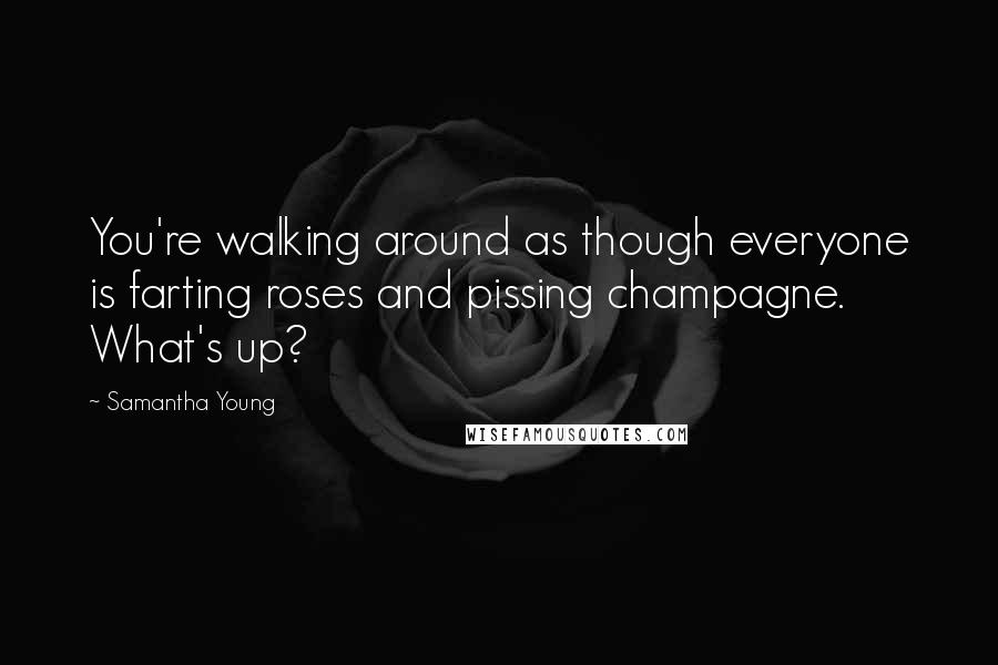 Samantha Young Quotes: You're walking around as though everyone is farting roses and pissing champagne. What's up?