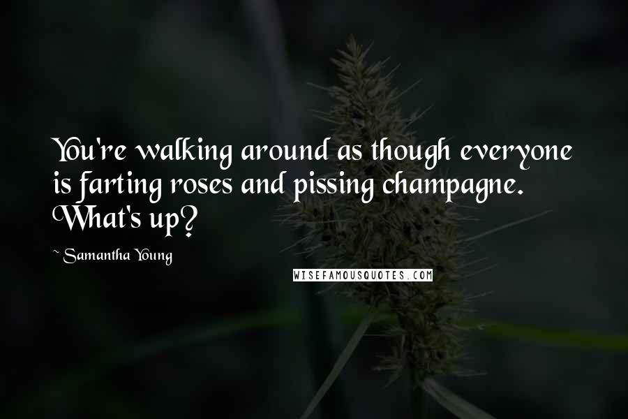 Samantha Young Quotes: You're walking around as though everyone is farting roses and pissing champagne. What's up?