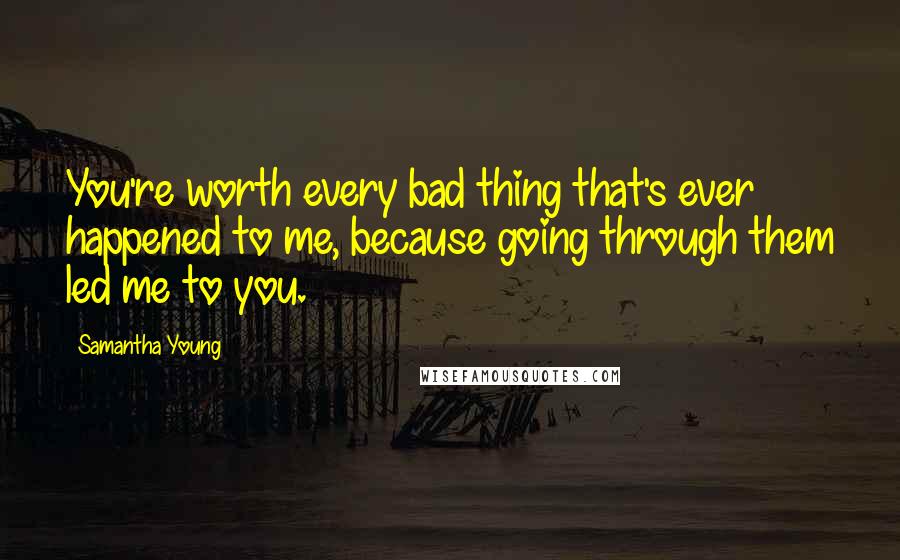 Samantha Young Quotes: You're worth every bad thing that's ever happened to me, because going through them led me to you.