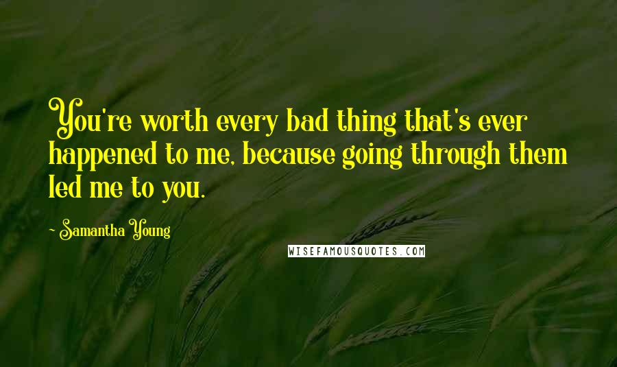 Samantha Young Quotes: You're worth every bad thing that's ever happened to me, because going through them led me to you.
