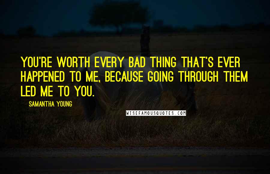 Samantha Young Quotes: You're worth every bad thing that's ever happened to me, because going through them led me to you.