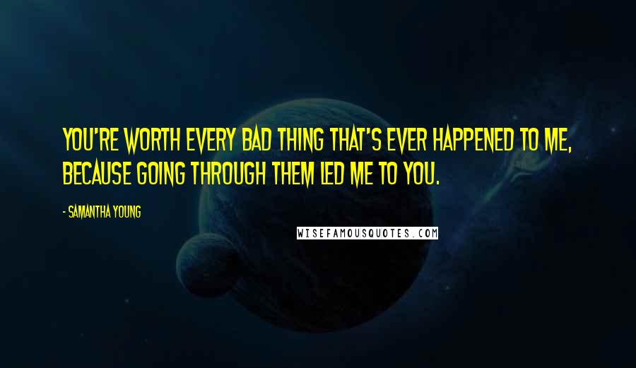 Samantha Young Quotes: You're worth every bad thing that's ever happened to me, because going through them led me to you.