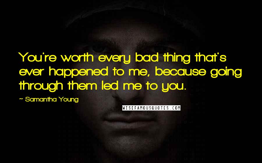Samantha Young Quotes: You're worth every bad thing that's ever happened to me, because going through them led me to you.