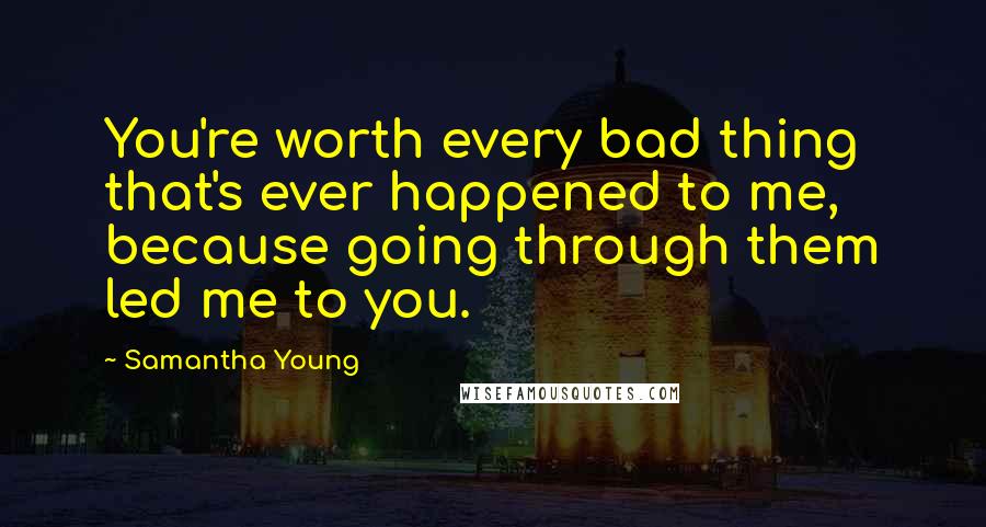 Samantha Young Quotes: You're worth every bad thing that's ever happened to me, because going through them led me to you.