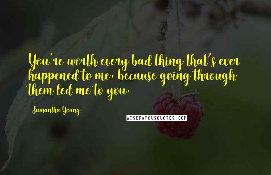 Samantha Young Quotes: You're worth every bad thing that's ever happened to me, because going through them led me to you.