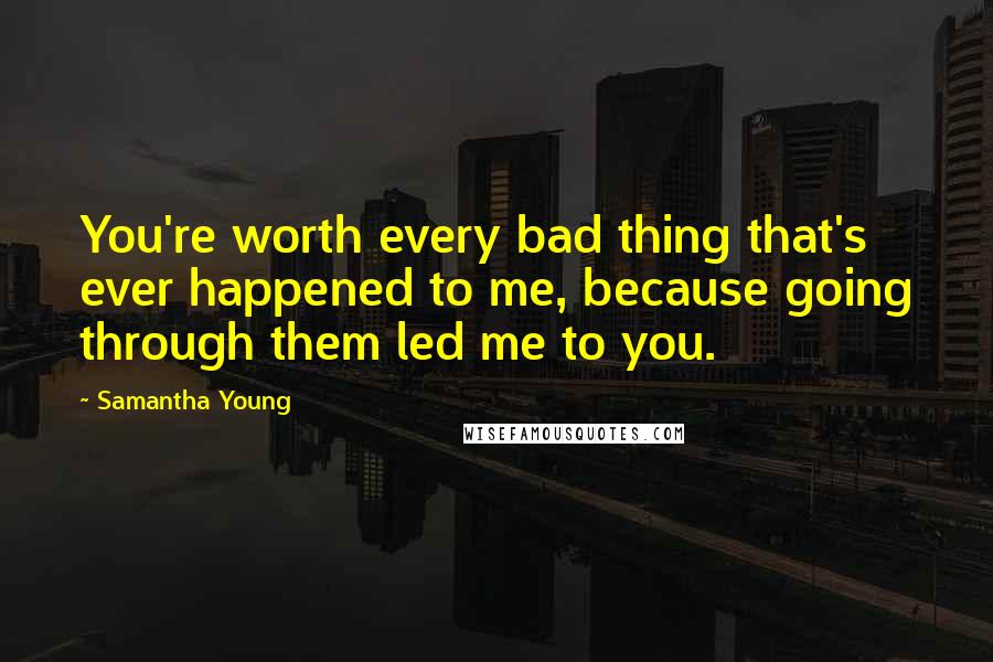 Samantha Young Quotes: You're worth every bad thing that's ever happened to me, because going through them led me to you.