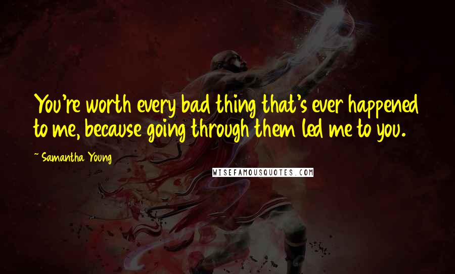 Samantha Young Quotes: You're worth every bad thing that's ever happened to me, because going through them led me to you.