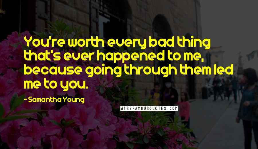 Samantha Young Quotes: You're worth every bad thing that's ever happened to me, because going through them led me to you.