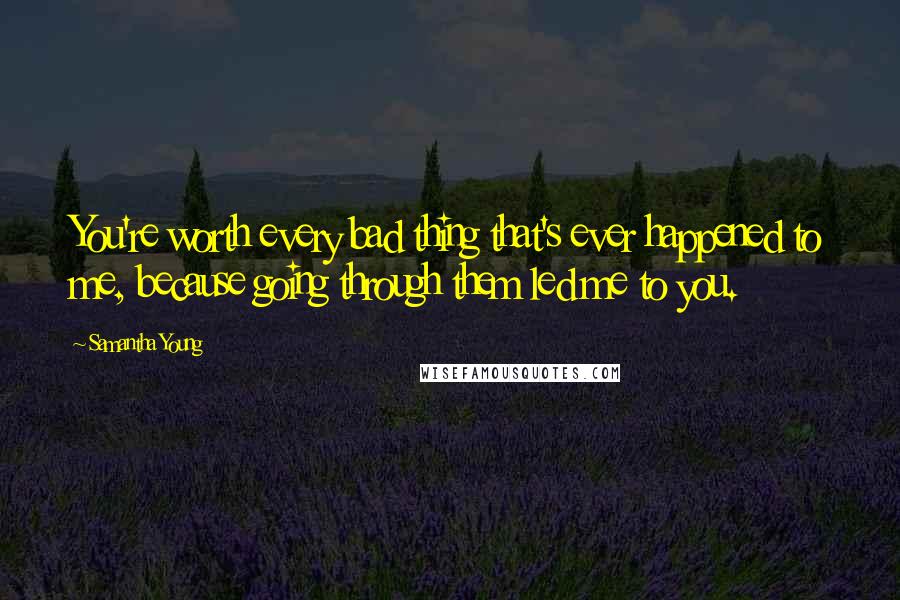 Samantha Young Quotes: You're worth every bad thing that's ever happened to me, because going through them led me to you.