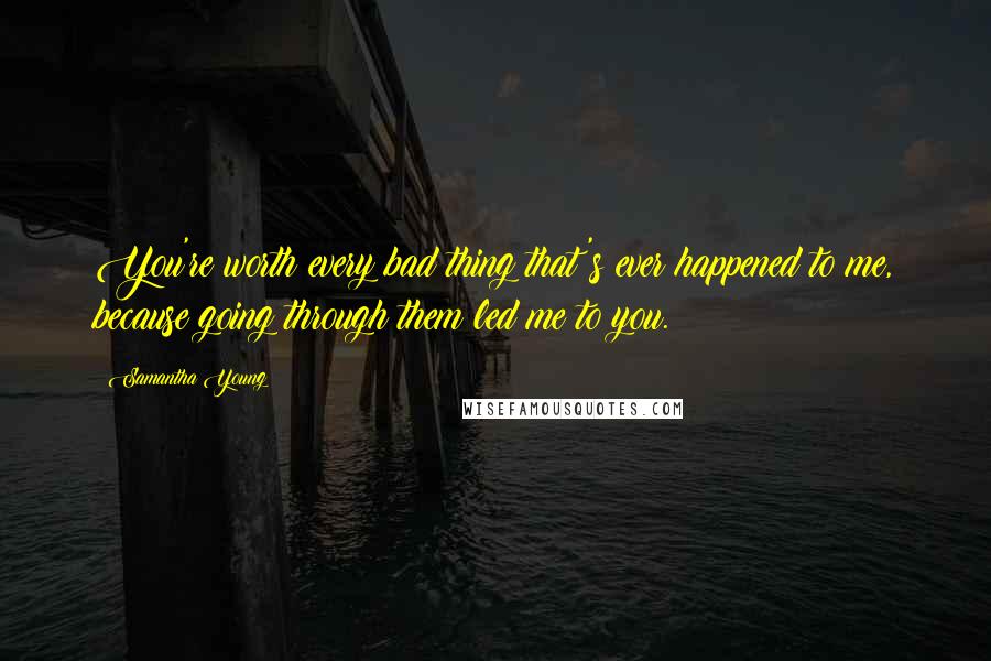 Samantha Young Quotes: You're worth every bad thing that's ever happened to me, because going through them led me to you.