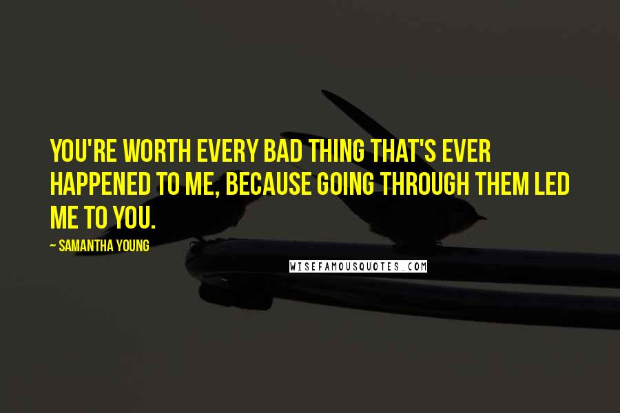 Samantha Young Quotes: You're worth every bad thing that's ever happened to me, because going through them led me to you.