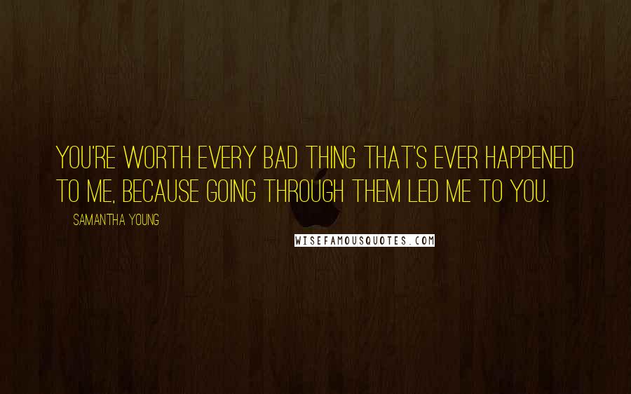 Samantha Young Quotes: You're worth every bad thing that's ever happened to me, because going through them led me to you.