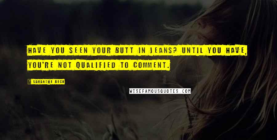 Samanthe Beck Quotes: Have you seen your butt in jeans? Until you have, you're not qualified to comment.